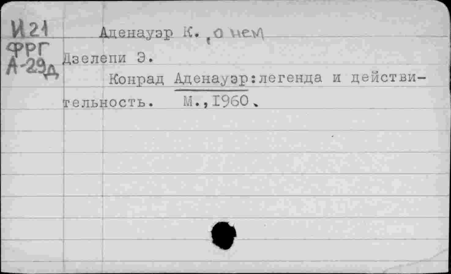 ﻿..Аденауэр К. о иелЛ
ФРГ
Л'2Эл Дзелег1И э*
"^1 Конрад Аденауэр:легенда
и действи
цельность. М.,1960